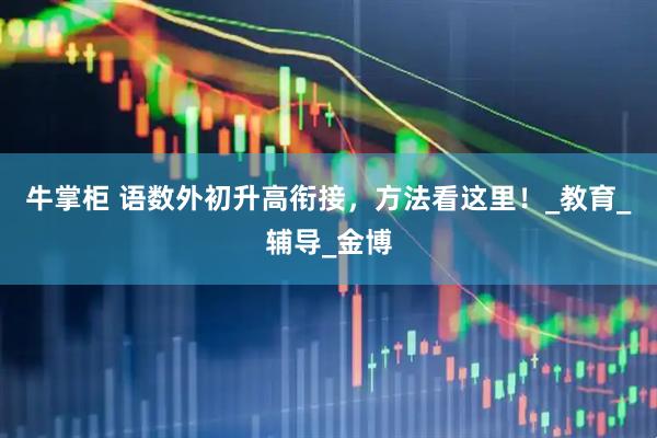 牛掌柜 语数外初升高衔接，方法看这里！_教育_辅导_金博