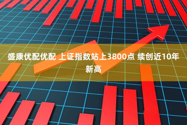 盛康优配优配 上证指数站上3800点 续创近10年新高