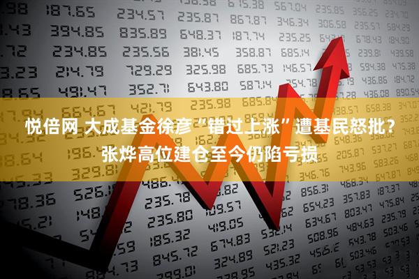 悦倍网 大成基金徐彦“错过上涨”遭基民怒批？张烨高位建仓至今仍陷亏损