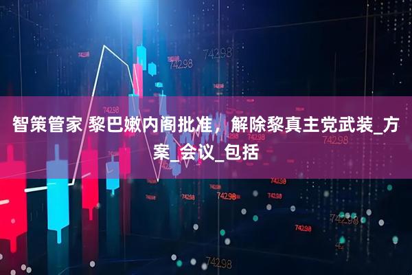 智策管家 黎巴嫩内阁批准，解除黎真主党武装_方案_会议_包括