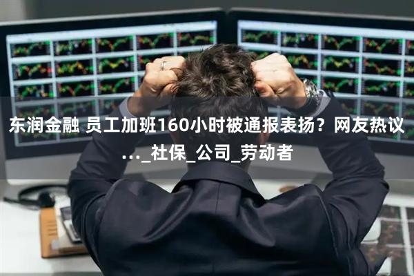 东润金融 员工加班160小时被通报表扬？网友热议…_社保_公司_劳动者