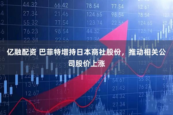 亿融配资 巴菲特增持日本商社股份，推动相关公司股价上涨