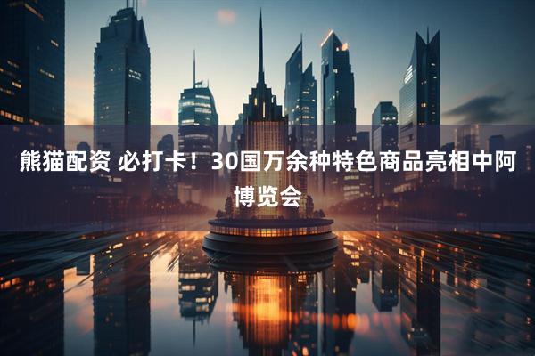 熊猫配资 必打卡！30国万余种特色商品亮相中阿博览会