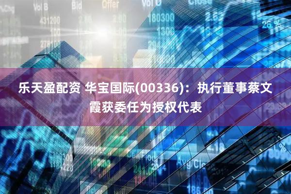 乐天盈配资 华宝国际(00336)：执行董事蔡文霞获委任为授权代表