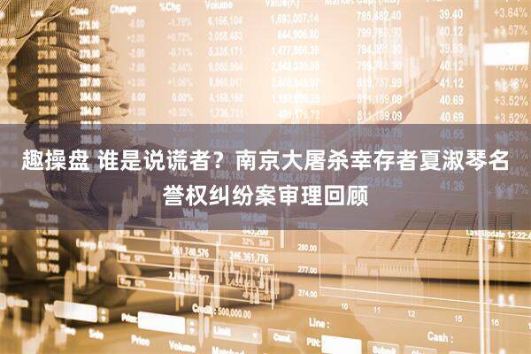 趣操盘 谁是说谎者？南京大屠杀幸存者夏淑琴名誉权纠纷案审理回顾