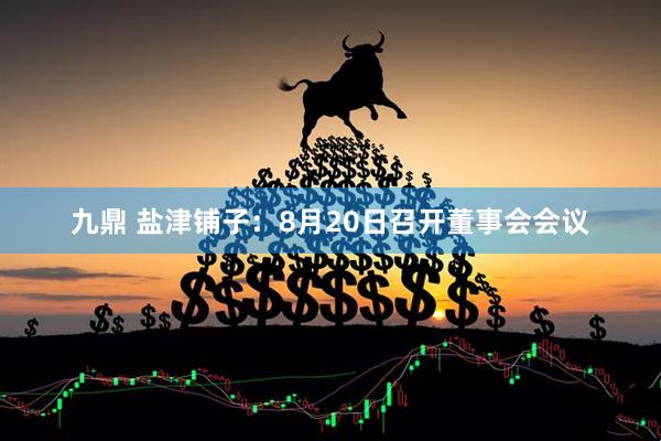 九鼎 盐津铺子：8月20日召开董事会会议