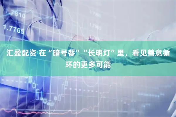 汇盈配资 在“暗号餐”“长明灯”里，看见善意循环的更多可能