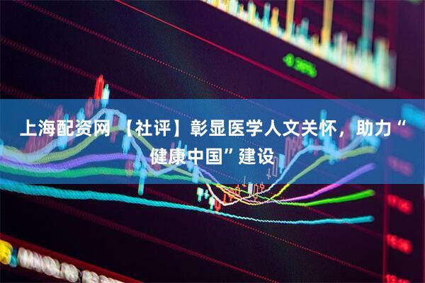 上海配资网 【社评】彰显医学人文关怀，助力“健康中国”建设