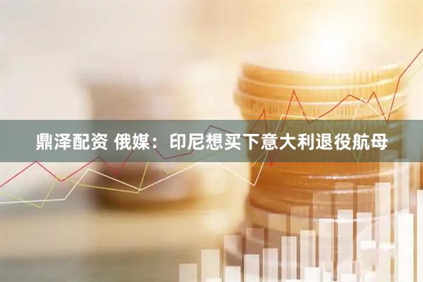 鼎泽配资 俄媒：印尼想买下意大利退役航母