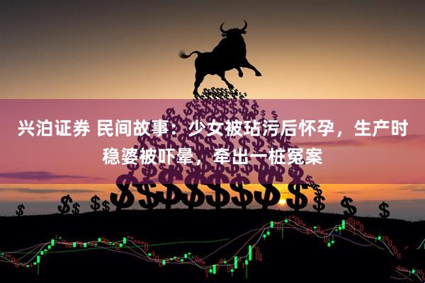 兴泊证券 民间故事：少女被玷污后怀孕，生产时稳婆被吓晕，牵出一桩冤案