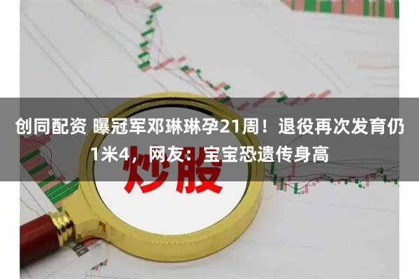 创同配资 曝冠军邓琳琳孕21周!退役再次发育仍1米4,网友:宝宝恐遗传身高