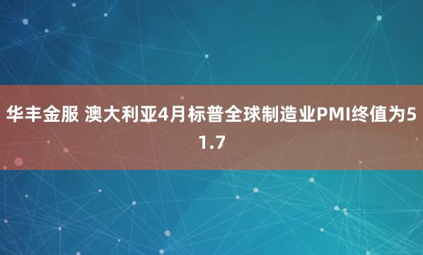 华丰金服 澳大利亚4月标普全球制造业PMI终值为51.7