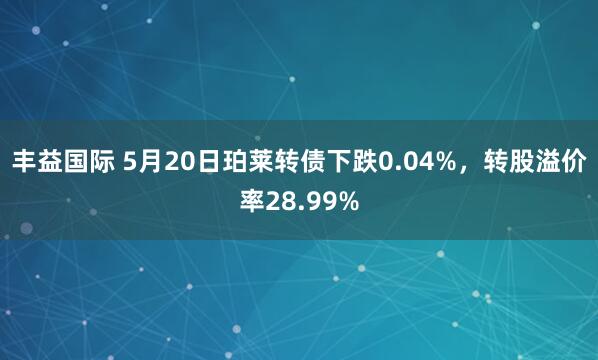丰益国际 5月20日珀莱转债下跌0.04%,转股溢价率28.99%
