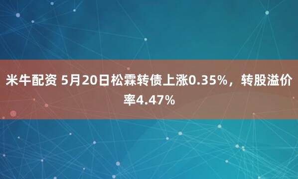 米牛配资 5月20日松霖转债上涨0.35%,转股溢价率4.47%