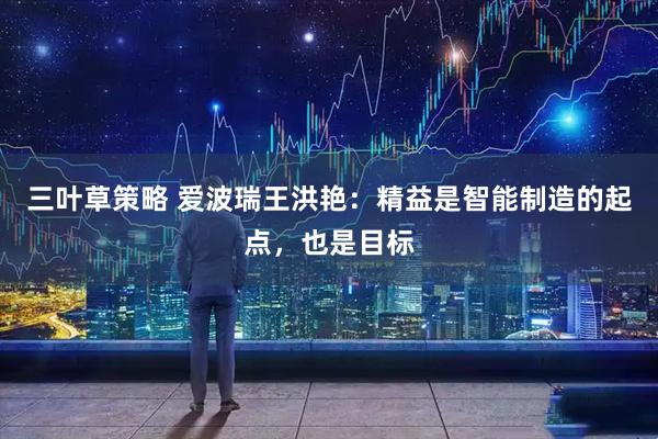 三叶草策略 爱波瑞王洪艳：精益是智能制造的起点，也是目标