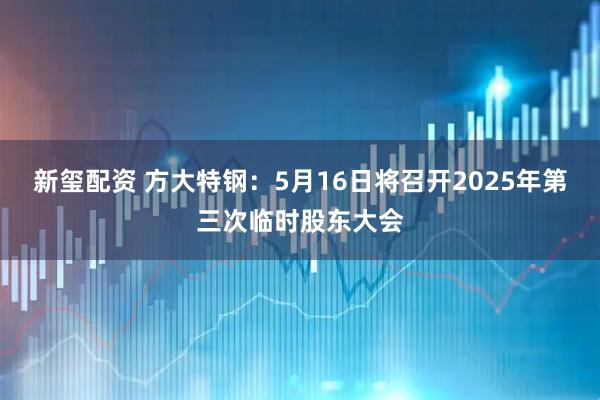 新玺配资 方大特钢：5月16日将召开2025年第三次临时股东大会