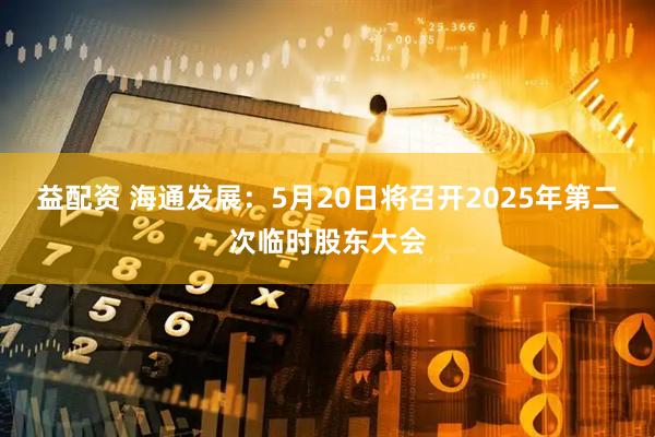 益配资 海通发展：5月20日将召开2025年第二次临时股东大会