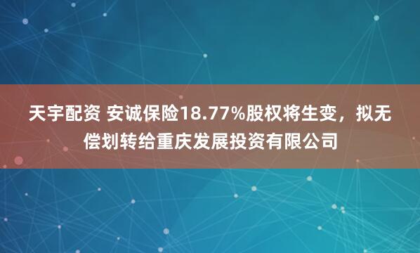 天宇配资 安诚保险18.77%股权将生变,拟无偿划转给重庆发展投资有限公司