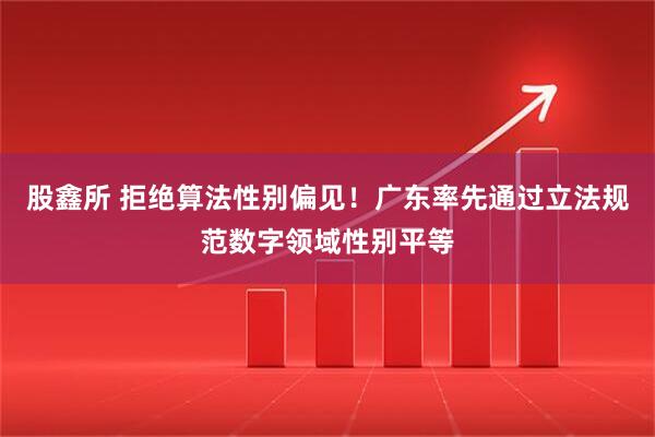 股鑫所 拒绝算法性别偏见！广东率先通过立法规范数字领域性别平等