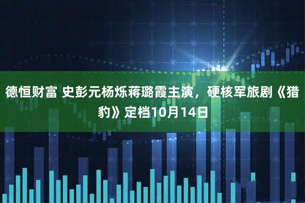 德恒财富 史彭元杨烁蒋璐霞主演，硬核军旅剧《猎豹》定档10月14日