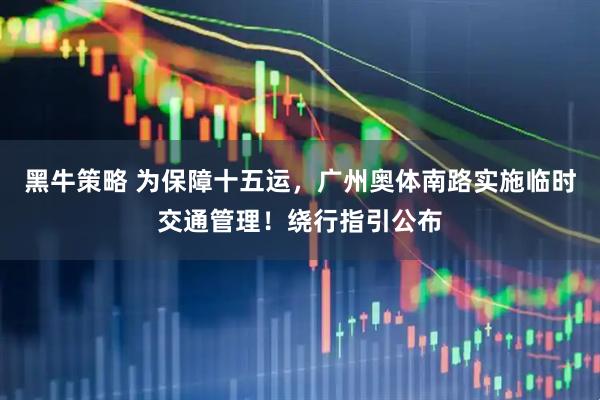 黑牛策略 为保障十五运，广州奥体南路实施临时交通管理！绕行指引公布