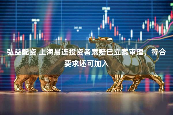 弘益配资 上海易连投资者索赔已立案审理，符合要求还可加入
