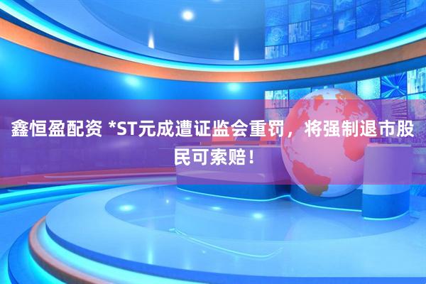 鑫恒盈配资 *ST元成遭证监会重罚，将强制退市股民可索赔！