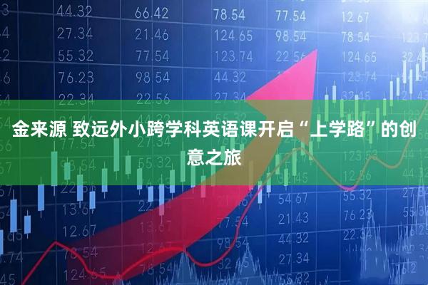 金来源 致远外小跨学科英语课开启“上学路”的创意之旅