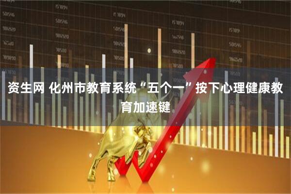 资生网 化州市教育系统“五个一”按下心理健康教育加速键