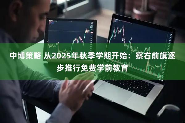 中博策略 从2025年秋季学期开始：察右前旗逐步推行免费学前教育