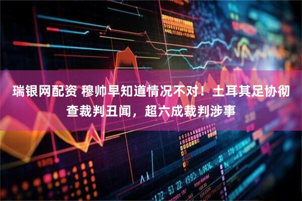 瑞银网配资 穆帅早知道情况不对！土耳其足协彻查裁判丑闻，超六成裁判涉事