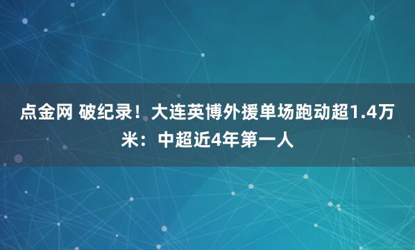 点金网 破纪录！大连英博外援单场跑动超1.4万米：中超近4年第一人