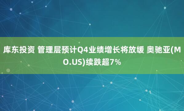 库东投资 管理层预计Q4业绩增长将放缓 奥驰亚(MO.US)续跌超7%