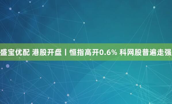 盛宝优配 港股开盘丨恒指高开0.6% 科网股普遍走强