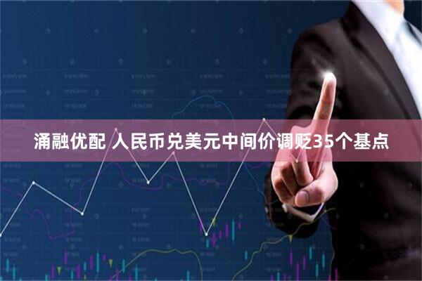 涌融优配 人民币兑美元中间价调贬35个基点