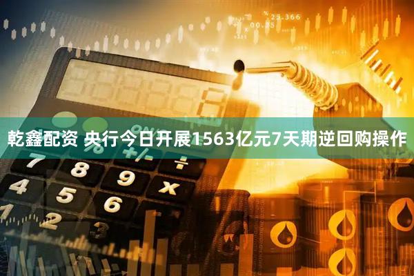 乾鑫配资 央行今日开展1563亿元7天期逆回购操作