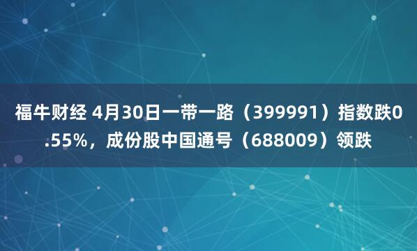 福牛财经 4月30日一带一路（399991）指数跌0.55%，成份股中国通号（688009）领跌