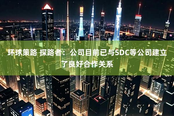 环球策路 探路者：公司目前已与SDC等公司建立了良好合作关系