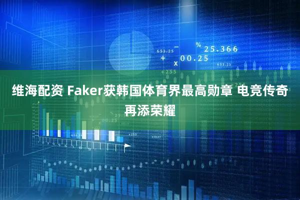 维海配资 Faker获韩国体育界最高勋章 电竞传奇再添荣耀