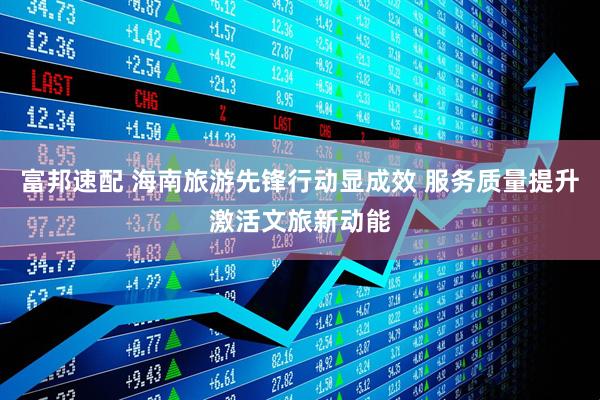 富邦速配 海南旅游先锋行动显成效 服务质量提升激活文旅新动能