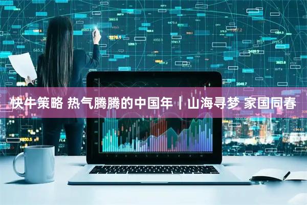 快牛策略 热气腾腾的中国年｜山海寻梦 家国同春