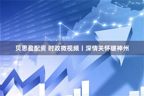 贝思盈配资 时政微视频丨深情关怀暖神州