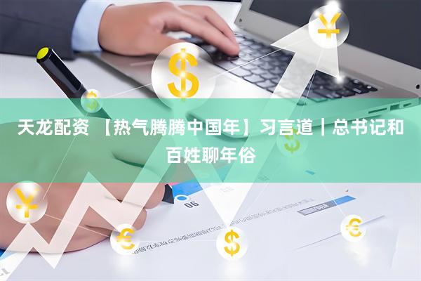 天龙配资 【热气腾腾中国年】习言道｜总书记和百姓聊年俗