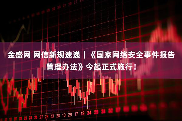 金盛网 网信新规速递｜《国家网络安全事件报告管理办法》今起正式施行！