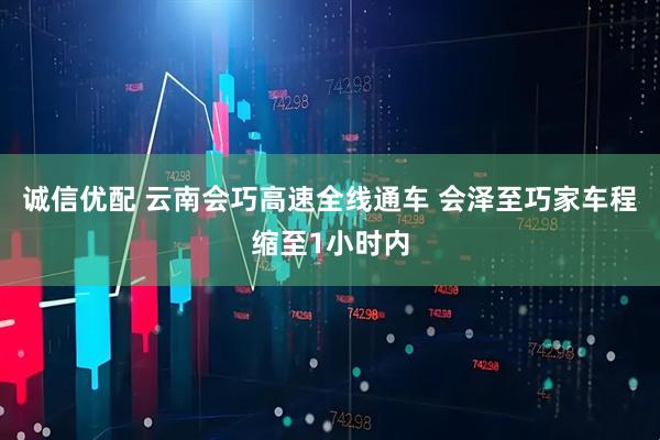 诚信优配 云南会巧高速全线通车 会泽至巧家车程缩至1小时内