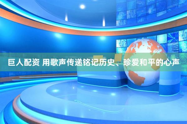 巨人配资 用歌声传递铭记历史、珍爱和平的心声
