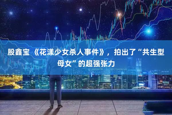股鑫宝 《花漾少女杀人事件》，拍出了“共生型母女”的超强张力