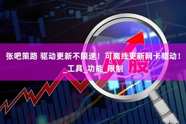 张吧策路 驱动更新不限速！可离线更新网卡驱动！_工具_功能_限制
