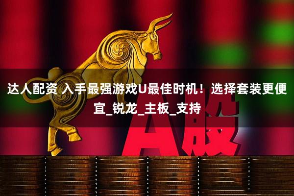 达人配资 入手最强游戏U最佳时机！选择套装更便宜_锐龙_主板_支持