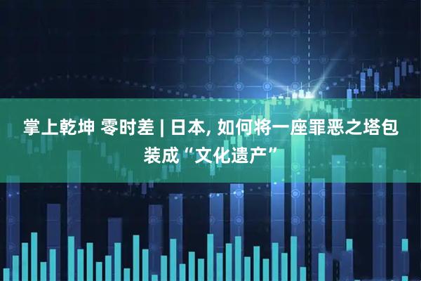 掌上乾坤 零时差 | 日本, 如何将一座罪恶之塔包装成“文化遗产”